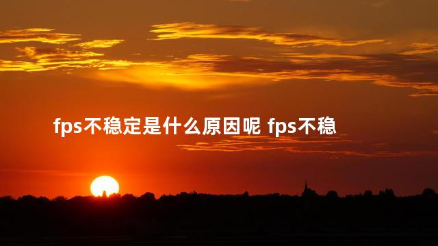 fps不稳定是什么原因呢 fps不稳定和网络有关系吗